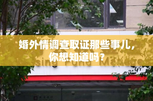 泾县婚外情调查取证那些事儿，你想知道吗？
