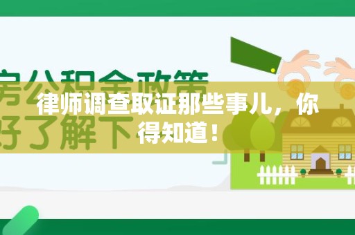 泾县律师调查取证那些事儿，你得知道！
