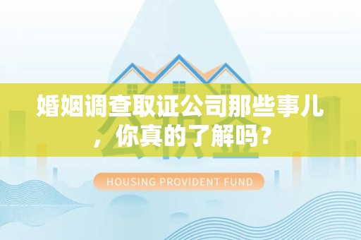泾县婚姻调查取证公司那些事儿，你真的了解吗？