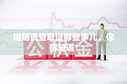 泾县婚姻调查取证那些事儿，你得知道！