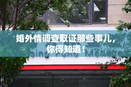 泾县婚外情调查取证那些事儿，你得知道！