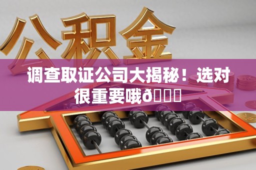 泾县调查取证公司大揭秘！选对很重要哦😎