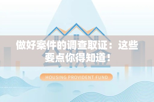 泾县做好案件的调查取证：这些要点你得知道！