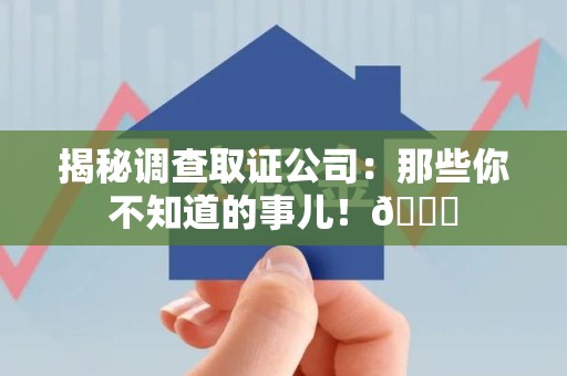 泾县揭秘调查取证公司：那些你不知道的事儿！😎