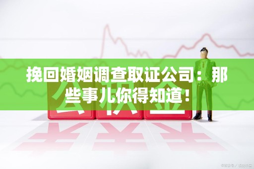 泾县挽回婚姻调查取证公司：那些事儿你得知道！