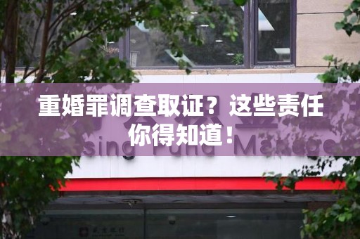 泾县重婚罪调查取证？这些责任你得知道！