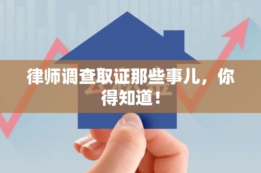 泾县律师调查取证那些事儿，你得知道！