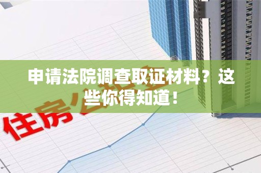 泾县申请法院调查取证材料？这些你得知道！