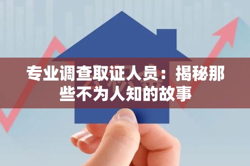 泾县专业调查取证人员：揭秘那些不为人知的故事