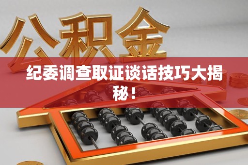 泾县纪委调查取证谈话技巧大揭秘！