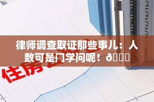 泾县律师调查取证那些事儿：人数可是门学问呢！😎