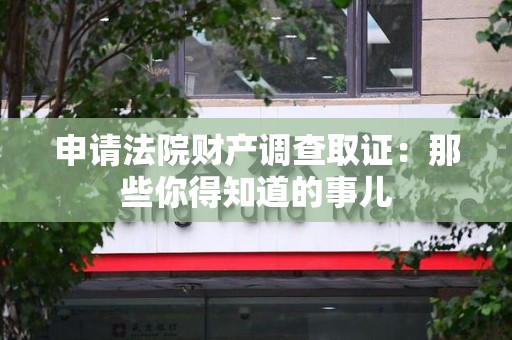 泾县申请法院财产调查取证：那些你得知道的事儿