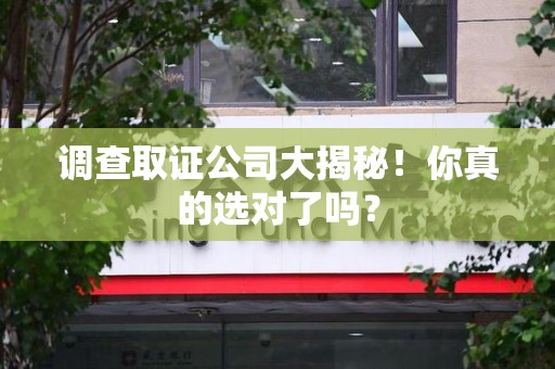 泾县调查取证公司大揭秘！你真的选对了吗？