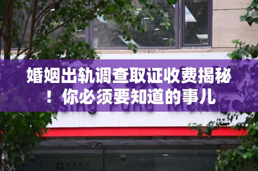 泾县婚姻出轨调查取证收费揭秘！你必须要知道的事儿