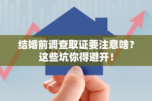 泾县结婚前调查取证要注意啥？这些坑你得避开！