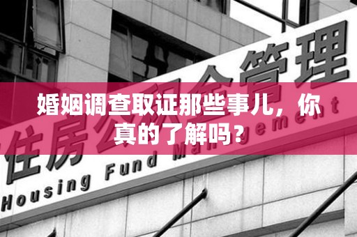 泾县婚姻调查取证那些事儿，你真的了解吗？