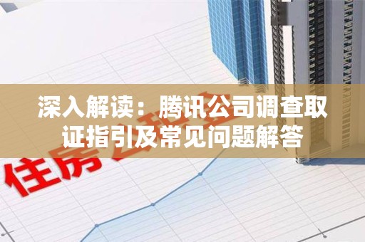 泾县深入解读：腾讯公司调查取证指引及常见问题解答