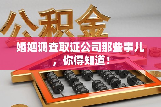 泾县婚姻调查取证公司那些事儿，你得知道！
