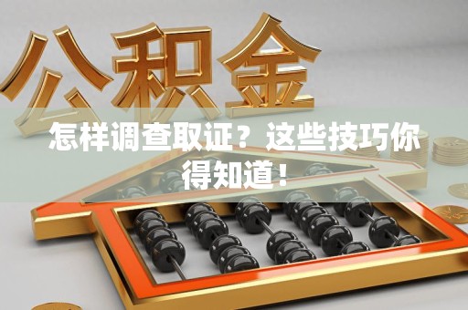 泾县怎样调查取证？这些技巧你得知道！