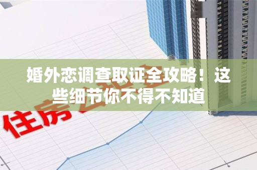 泾县婚外恋调查取证全攻略！这些细节你不得不知道
