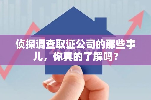 泾县侦探调查取证公司的那些事儿，你真的了解吗？
