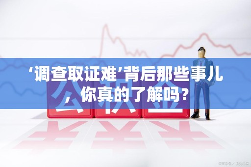 泾县‘调查取证难’背后那些事儿，你真的了解吗？