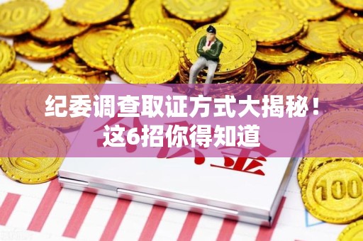 泾县纪委调查取证方式大揭秘！这6招你得知道