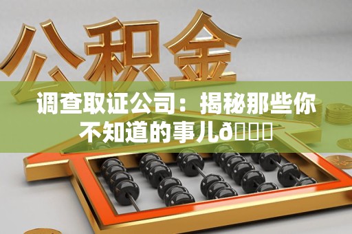 泾县调查取证公司：揭秘那些你不知道的事儿😎