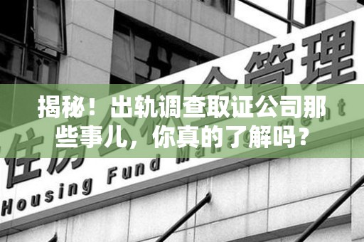泾县揭秘！出轨调查取证公司那些事儿，你真的了解吗？
