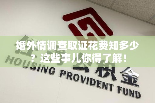 泾县婚外情调查取证花费知多少？这些事儿你得了解！