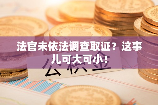 泾县法官未依法调查取证？这事儿可大可小！