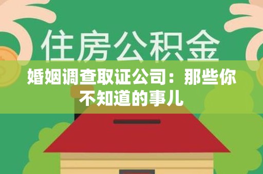 泾县婚姻调查取证公司：那些你不知道的事儿