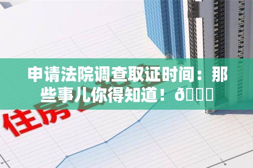 泾县申请法院调查取证时间：那些事儿你得知道！😎