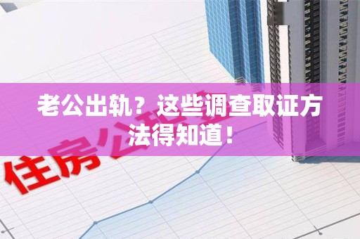 泾县老公出轨？这些调查取证方法得知道！