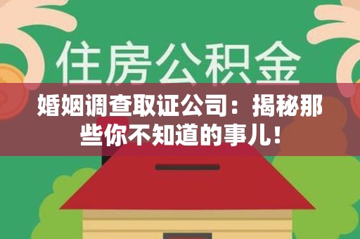 泾县婚姻调查取证公司：揭秘那些你不知道的事儿！