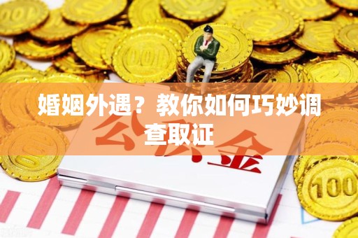 泾县婚姻外遇？教你如何巧妙调查取证