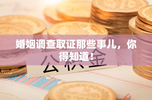 泾县婚姻调查取证那些事儿，你得知道！