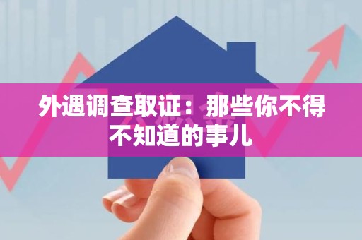 泾县外遇调查取证：那些你不得不知道的事儿