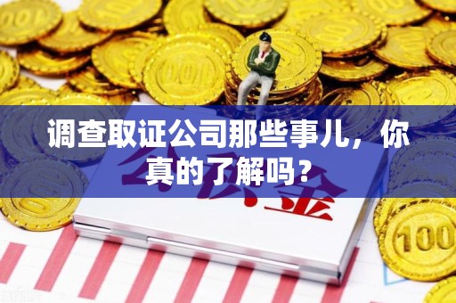 泾县调查取证公司那些事儿，你真的了解吗？