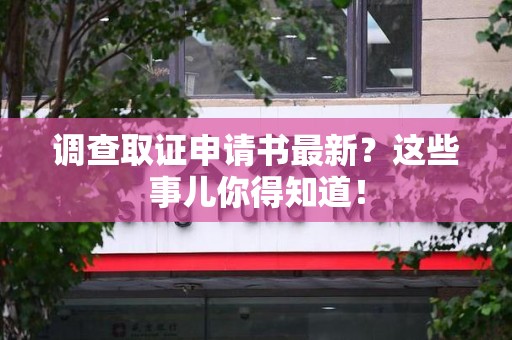泾县调查取证申请书最新？这些事儿你得知道！