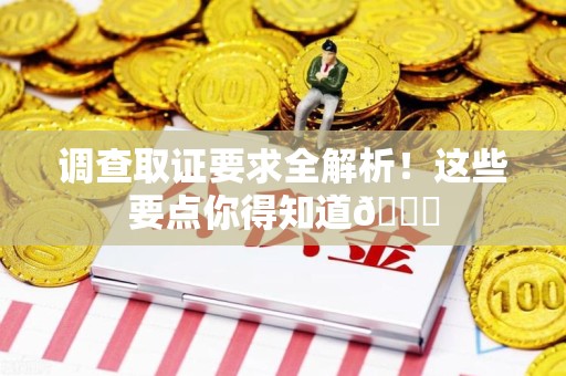 泾县调查取证要求全解析！这些要点你得知道😎