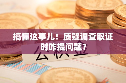 泾县搞懂这事儿!质疑调查取证时咋提问题? 泾县搞懂这事儿!质疑调查取证时咋提问题?