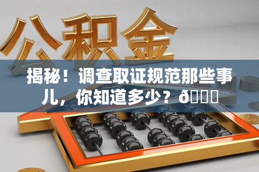 泾县揭秘！调查取证规范那些事儿，你知道多少？😎