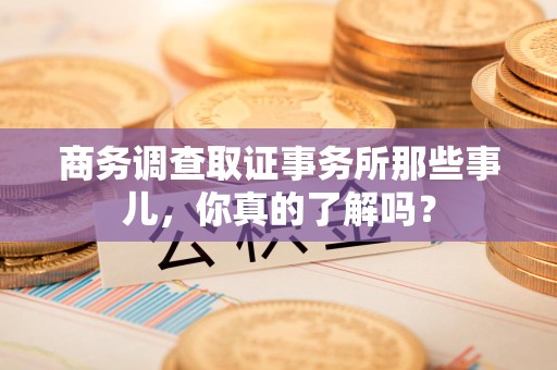 泾县商务调查取证事务所那些事儿，你真的了解吗？
