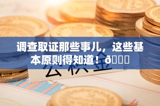 泾县调查取证那些事儿，这些基本原则得知道！😎
