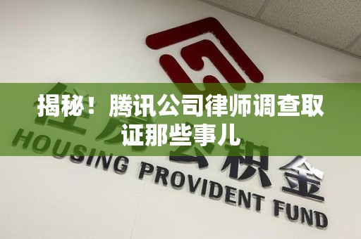 泾县揭秘!腾讯公司律师调查取证那些事儿 泾县揭秘!腾讯公司律师调查取证那些事儿