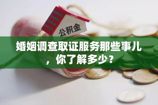 泾县婚姻调查取证服务那些事儿，你了解多少？