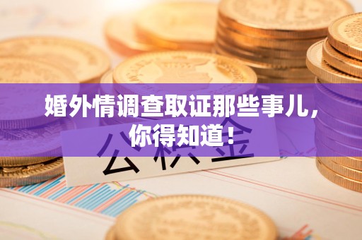 泾县婚外情调查取证那些事儿，你得知道！