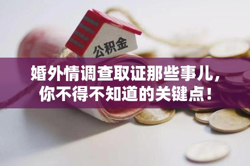 泾县婚外情调查取证那些事儿，你不得不知道的关键点！