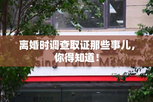 泾县离婚时调查取证那些事儿，你得知道！
